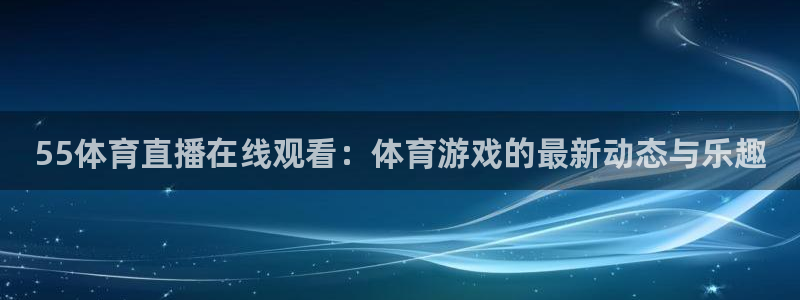 55体育直播在线观看：体育游戏的最新动态与乐趣