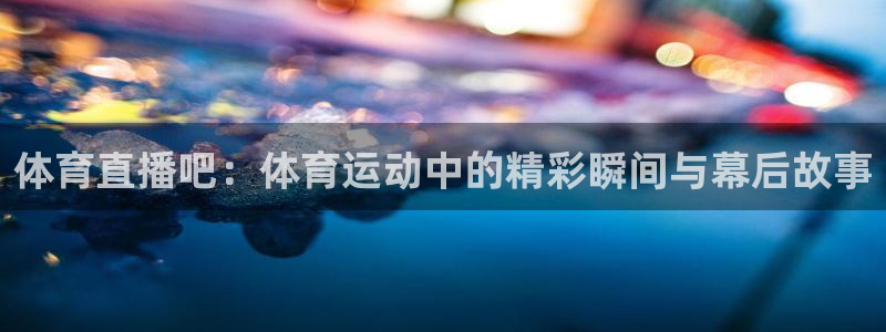 体育直播吧：体育运动中的精彩瞬间与幕后故事