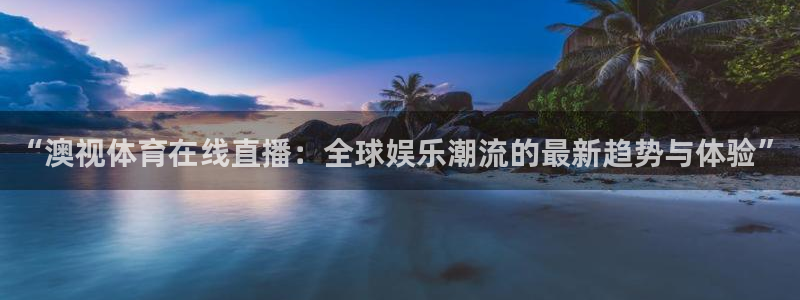 “澳视体育在线直播：全球娱乐潮流的最新趋势与体验”