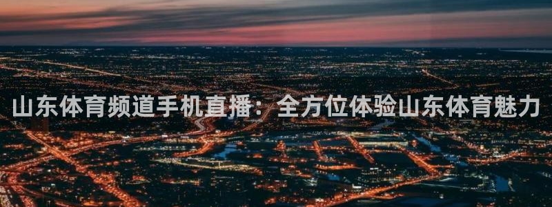 山东体育频道手机直播：全方位体验山东体育魅力