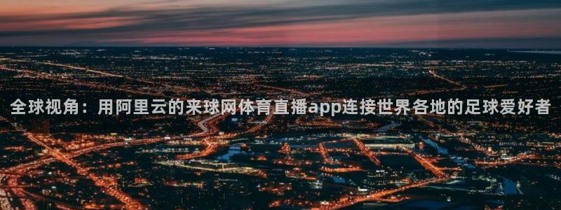 全球视角：用阿里云的来球网体育直播app连接世界各地的足球爱好者