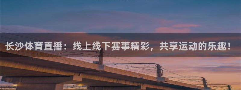 长沙体育直播：线上线下赛事精彩，共享运动的乐趣！